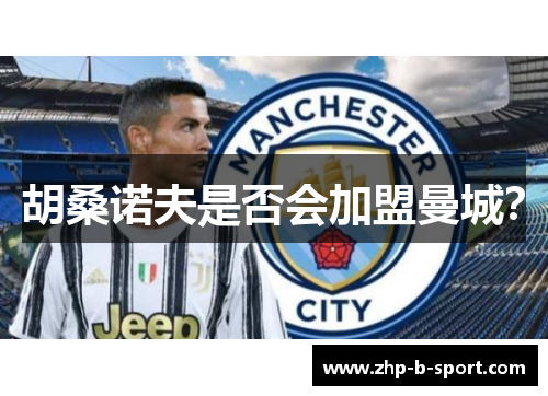 胡桑诺夫是否会加盟曼城？