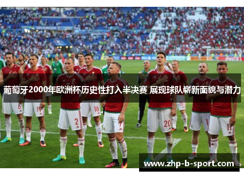 葡萄牙2000年欧洲杯历史性打入半决赛 展现球队崭新面貌与潜力
