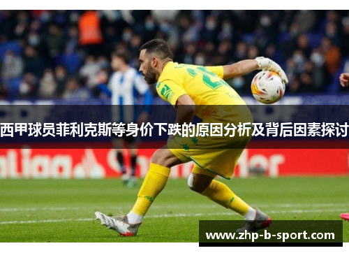 西甲球员菲利克斯等身价下跌的原因分析及背后因素探讨