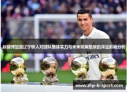 赵健博加盟辽宁铁人对球队整体实力与未来发展前景的深远影响分析