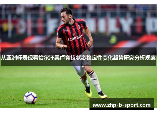 从亚洲杯表现看恰尔汗奥卢竞技状态稳定性变化趋势研究分析观察