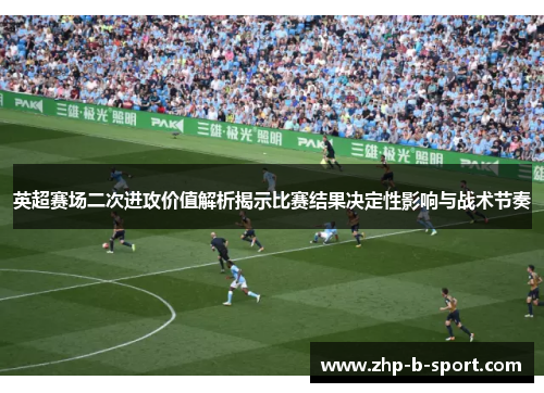 英超赛场二次进攻价值解析揭示比赛结果决定性影响与战术节奏
