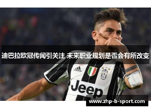 迪巴拉欧冠传闻引关注 未来职业规划是否会有所改变