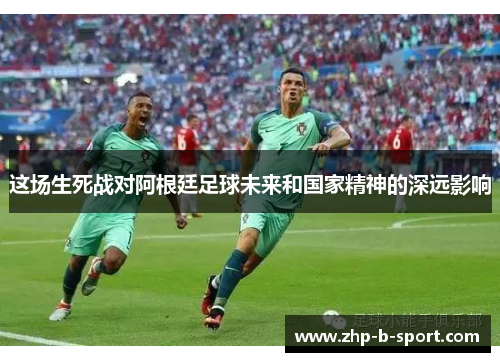 这场生死战对阿根廷足球未来和国家精神的深远影响