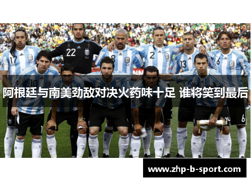 阿根廷与南美劲敌对决火药味十足 谁将笑到最后