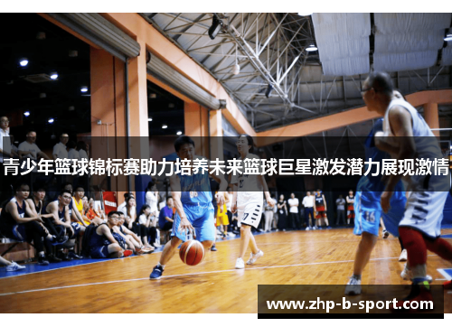 青少年篮球锦标赛助力培养未来篮球巨星激发潜力展现激情