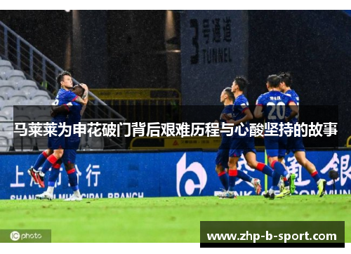 马莱莱为申花破门背后艰难历程与心酸坚持的故事