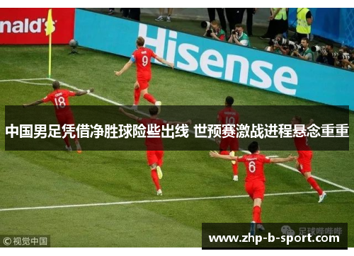 中国男足凭借净胜球险些出线 世预赛激战进程悬念重重