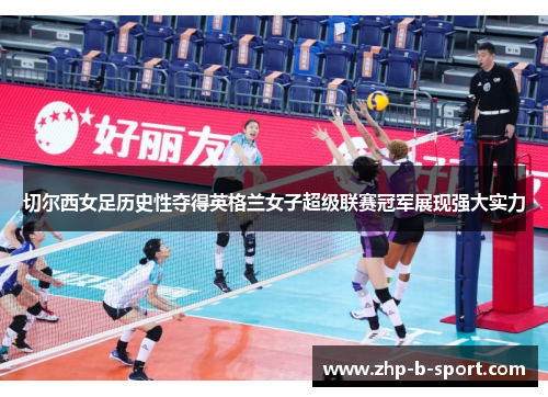 切尔西女足历史性夺得英格兰女子超级联赛冠军展现强大实力