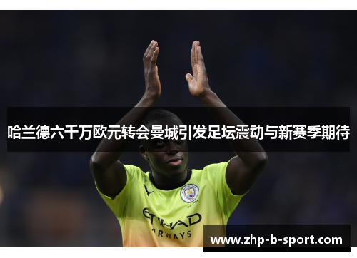 哈兰德六千万欧元转会曼城引发足坛震动与新赛季期待