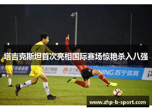 塔吉克斯坦首次亮相国际赛场惊艳杀入八强