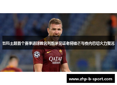 哲科土超首个赛季进球数名列前茅见证老将锋芒与费内巴切火力复苏