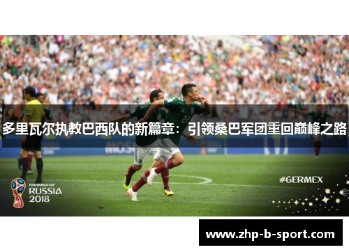 多里瓦尔执教巴西队的新篇章：引领桑巴军团重回巅峰之路