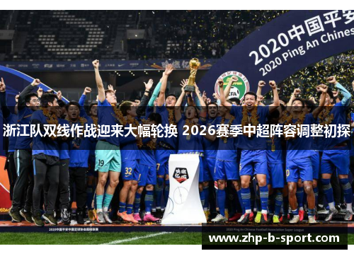 浙江队双线作战迎来大幅轮换 2026赛季中超阵容调整初探