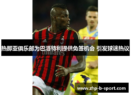 热那亚俱乐部为巴洛特利提供免签机会 引发球迷热议
