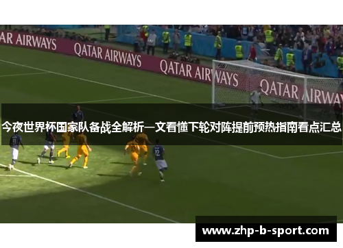 今夜世界杯国家队备战全解析一文看懂下轮对阵提前预热指南看点汇总