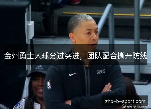 金州勇士人球分过突进，团队配合撕开防线