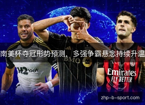 南美杯夺冠形势预测，多强争霸悬念持续升温